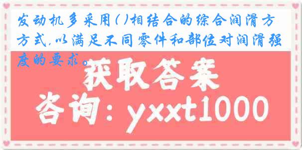 发动机多采用( )相结合的综合润滑方式,以满足不同零件和部位对润滑强度的要求。