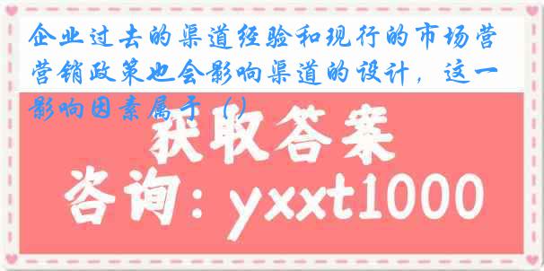 企业过去的渠道经验和现行的市场营销政策也会影响渠道的设计，这一影响因素属于（）