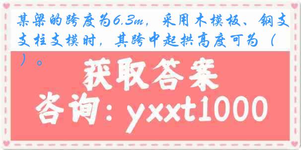 某梁的跨度为6.3m，采用木模板、钢支柱支模时，其跨中起拱高度可为（ ）。