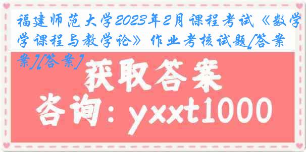 福建师范大学2023年2月课程考试《数学课程与教学论》作业考核试题[答案][答案]