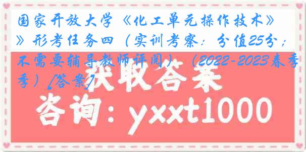 国家开放大学《化工单元操作技术》形考任务四（实训考察：分值25分；不需要辅导教师评阅）（2022-2023春季）[答案]