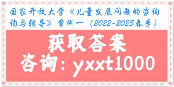 国家开放大学《儿童发展问题的咨询与辅导》案例一（2022-2023春季）