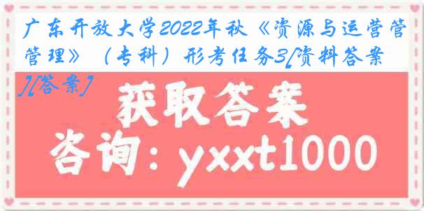 广东开放大学2022年秋《资源与运营管理》（专科）形考任务3[资料答案][答案]