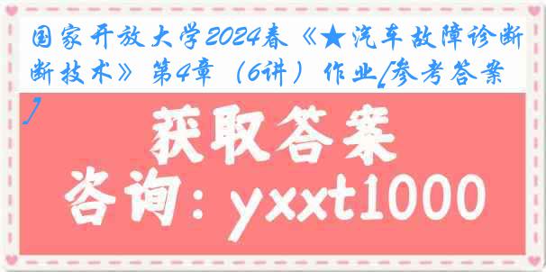 国家开放大学2024春《★汽车故障诊断技术》第4章（6讲）作业[参考答案]