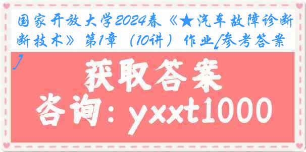 国家开放大学2024春《★汽车故障诊断技术》第1章（10讲）作业[参考答案]