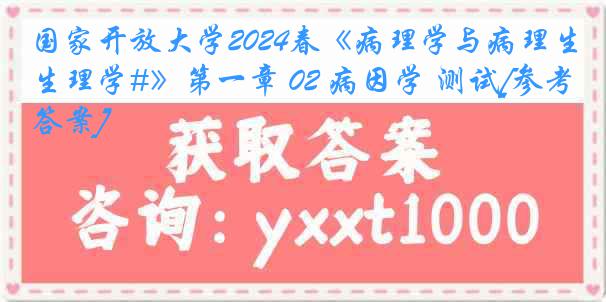 国家开放大学2024春《病理学与病理生理学#》第一章 02 病因学 测试[参考答案]