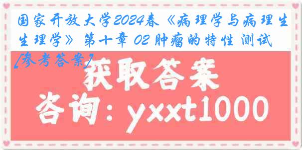 国家开放大学2024春《病理学与病理生理学》第十章 02 肿瘤的特性 测试[参考答案]