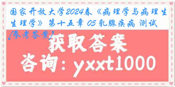 国家开放大学2024春《病理学与病理生理学》第十五章 05 乳腺疾病 测试[参考答案]