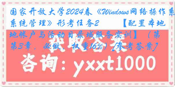 国家开放大学2024春《Windows网络操作系统管理》形考任务2――【配置本地帐户与活动目录域服务实训】（第3章，必做，权重16%）[参考答案]