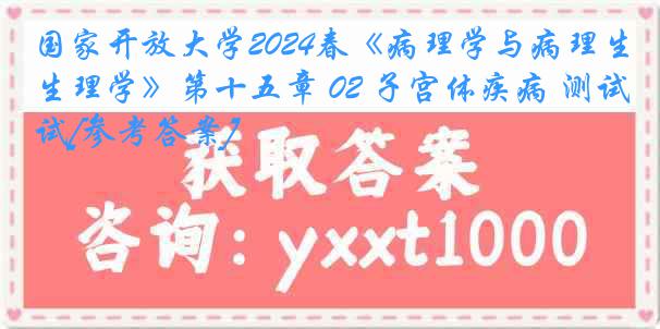 国家开放大学2024春《病理学与病理生理学》第十五章 02 子宫体疾病 测试[参考答案]