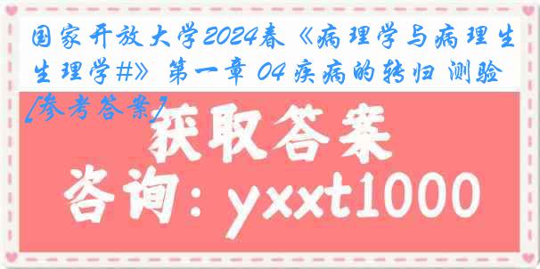 国家开放大学2024春《病理学与病理生理学#》第一章 04 疾病的转归 测验[参考答案]