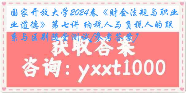 国家开放大学2024春《财会法规与职业道德》第七讲 纳税人与负税人的联系与区别随堂测试[参考答案]