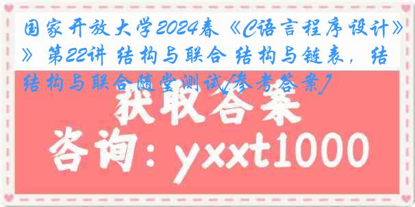 国家开放大学2024春《C语言程序设计》第22讲 结构与联合 结构与链表，结构与联合随堂测试[参考答案]