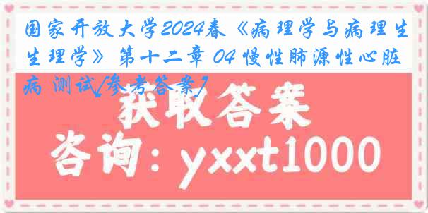 国家开放大学2024春《病理学与病理生理学》第十二章 04 慢性肺源性心脏病 测试[参考答案]