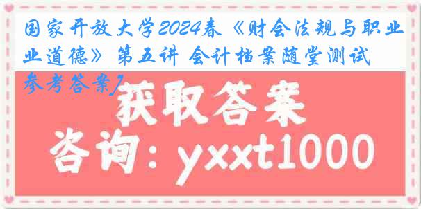 国家开放大学2024春《财会法规与职业道德》第五讲 会计档案随堂测试[参考答案]