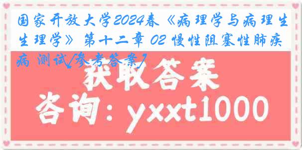 国家开放大学2024春《病理学与病理生理学》第十二章 02 慢性阻塞性肺疾病 测试[参考答案]