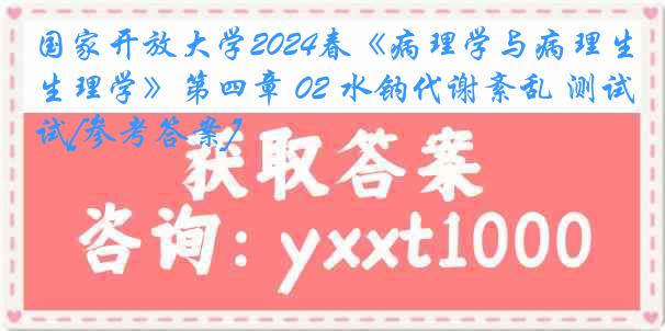 国家开放大学2024春《病理学与病理生理学》第四章 02 水钠代谢紊乱 测试[参考答案]