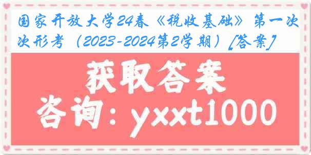 国家开放大学24春《税收基础》第一次形考（2023-2024第2学期）[答案]