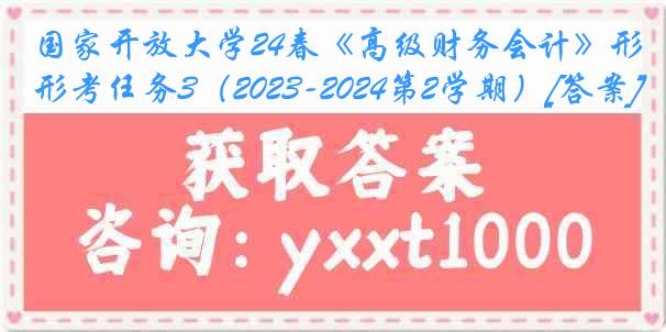 国家开放大学24春《高级财务会计》形考任务3（2023-2024第2学期）[答案]