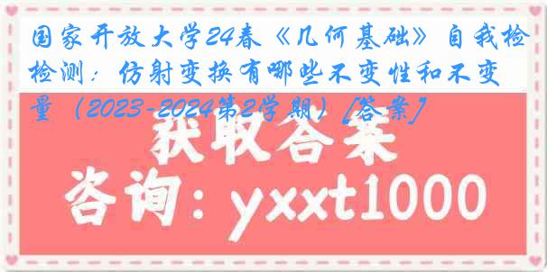 国家开放大学24春《几何基础》自我检测：仿射变换有哪些不变性和不变量（2023-2024第2学期）[答案]