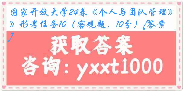 国家开放大学24春《个人与团队管理》形考任务10（客观题，10分）[答案]