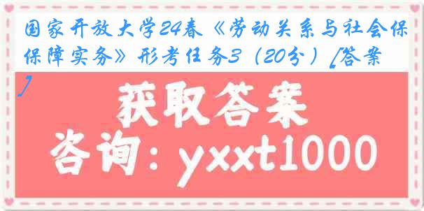 国家开放大学24春《劳动关系与社会保障实务》形考任务3（20分）[答案]