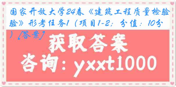 国家开放大学24春《建筑工程质量检验》形考任务1（项目1-2；分值：10分）[答案]