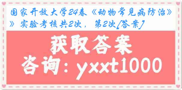 国家开放大学24春《动物常见病防治》实验考核共2次，第2次[答案]