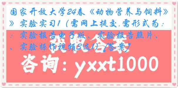 国家开放大学24春《动物营养与饲料》实验实习1（需网上提交,需形式为：实验报告电子版、实验报告照片、实验操作视频3选1）[答案]