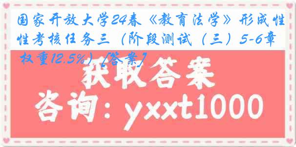 国家开放大学24春《教育法学》形成性考核任务三（阶段测试（三）5-6章 权重12.5%）[答案]