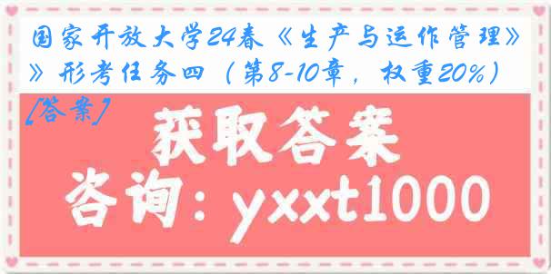 国家开放大学24春《生产与运作管理》形考任务四（第8-10章，权重20%）[答案]