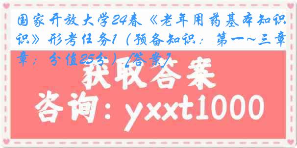 国家开放大学24春《老年用药基本知识》形考任务1（预备知识：第一~三章；分值25分）[答案]