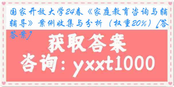 国家开放大学24春《家庭教育咨询与辅导》案例收集与分析（权重20%）[答案]