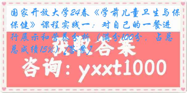 国家开放大学24春《学前儿童卫生与保健》课程实践一：对自己的一餐进行展示和营养分析（满分100分，占总成绩15%）[答案]