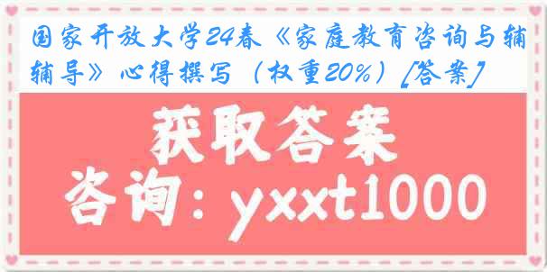 国家开放大学24春《家庭教育咨询与辅导》心得撰写（权重20%）[答案]