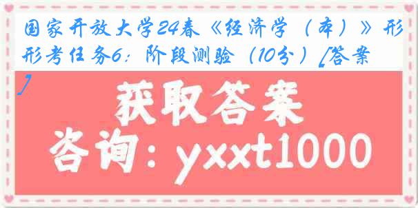 国家开放大学24春《经济学（本）》形考任务6：阶段测验（10分）[答案]