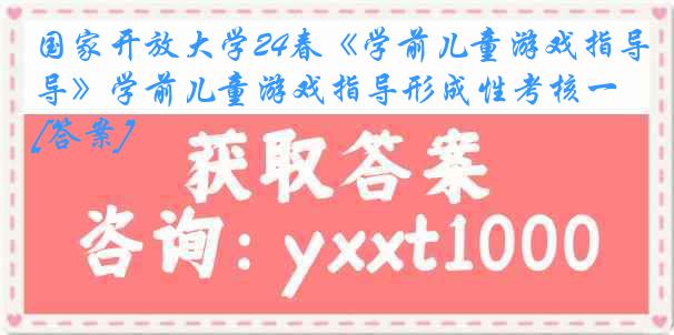 国家开放大学24春《学前儿童游戏指导》学前儿童游戏指导形成性考核一[答案]