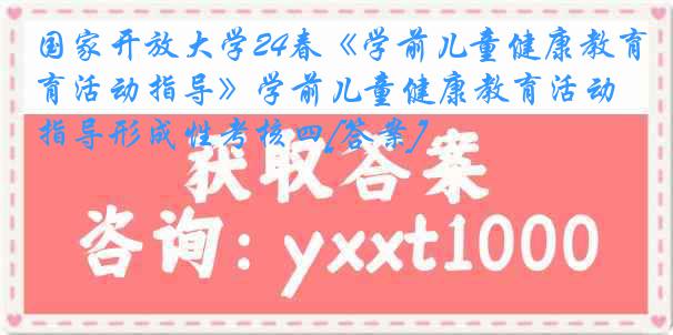 国家开放大学24春《学前儿童健康教育活动指导》学前儿童健康教育活动指导形成性考核四[答案]