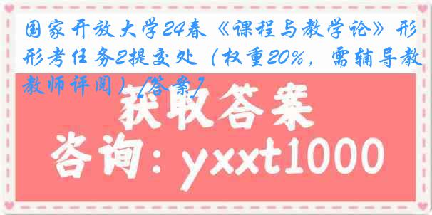 国家开放大学24春《课程与教学论》形考任务2提交处（权重20%，需辅导教师评阅）[答案]