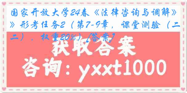 国家开放大学24春《法律咨询与调解》形考任务2（第7-9章，课堂测验（二），权重20%）[答案]