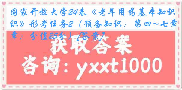 国家开放大学24春《老年用药基本知识》形考任务2（预备知识：第四~七章；分值25分）[答案]