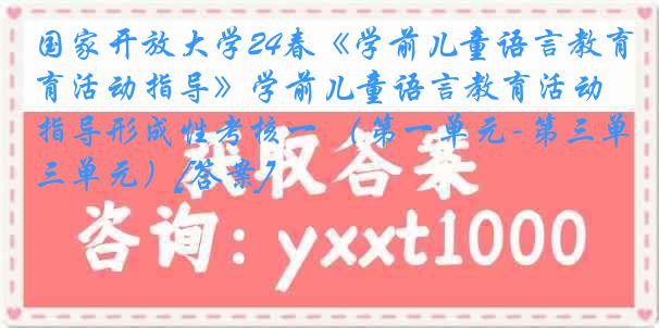 国家开放大学24春《学前儿童语言教育活动指导》学前儿童语言教育活动指导形成性考核一 （第一单元-第三单元）[答案]