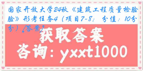 国家开放大学24秋《建筑工程质量检验》形考任务4（项目7-8； 分值：10分）[答案]