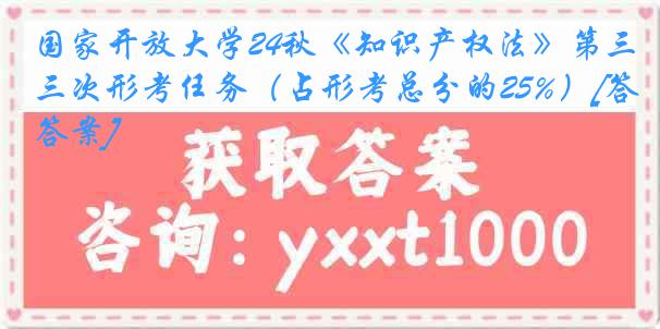 国家开放大学24秋《知识产权法》第三次形考任务（占形考总分的25%）[答案]