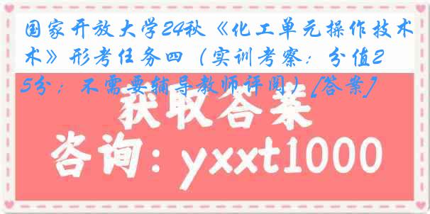 国家开放大学24秋《化工单元操作技术》形考任务四（实训考察：分值25分；不需要辅导教师评阅）[答案]