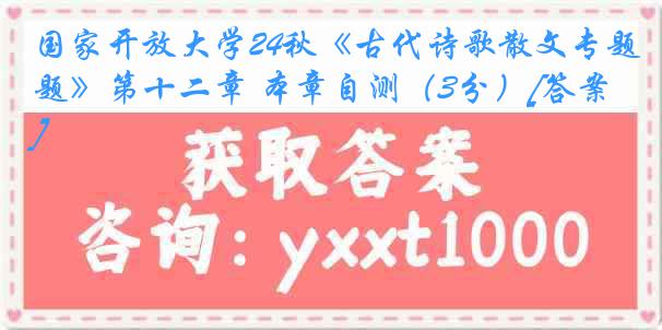 国家开放大学24秋《古代诗歌散文专题》第十二章 本章自测（3分）[答案]