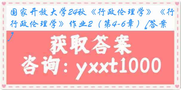 国家开放大学24秋《行政伦理学》《行政伦理学》作业2（第4-6章）[答案]