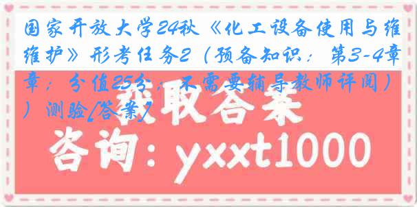 国家开放大学24秋《化工设备使用与维护》形考任务2（预备知识：第3-4章；分值25分；不需要辅导教师评阅）测验[答案]