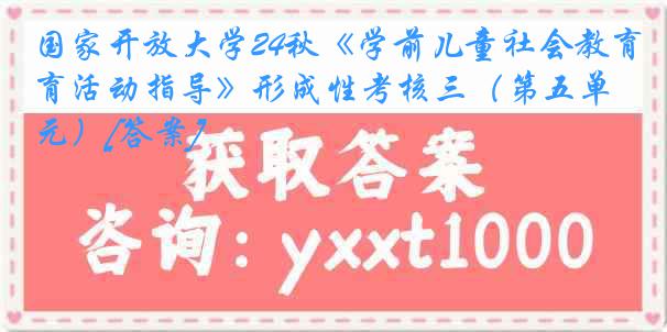 国家开放大学24秋《学前儿童社会教育活动指导》形成性考核三（第五单元）[答案]