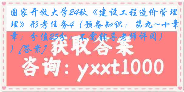 国家开放大学24秋《建设工程造价管理》形考任务4（预备知识：第九~十章；分值25分；不需辅导老师评阅）[答案]